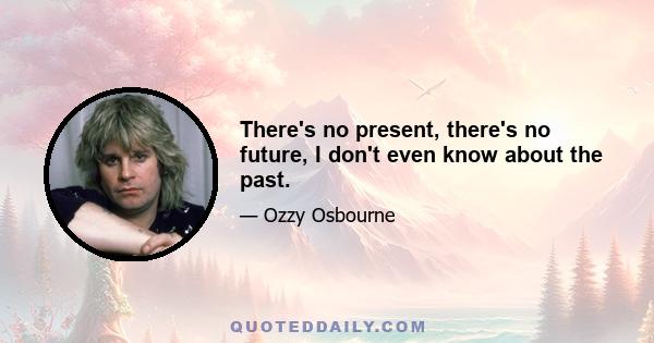 There's no present, there's no future, I don't even know about the past.