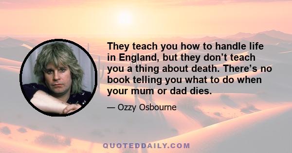 They teach you how to handle life in England, but they don’t teach you a thing about death. There’s no book telling you what to do when your mum or dad dies.