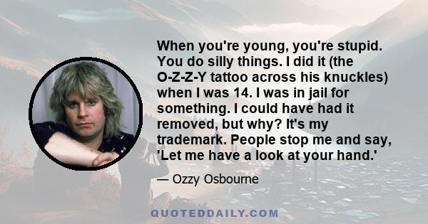 When you're young, you're stupid. You do silly things. I did it (the O-Z-Z-Y tattoo across his knuckles) when I was 14. I was in jail for something. I could have had it removed, but why? It's my trademark. People stop