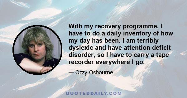 With my recovery programme, I have to do a daily inventory of how my day has been. I am terribly dyslexic and have attention deficit disorder, so I have to carry a tape recorder everywhere I go.