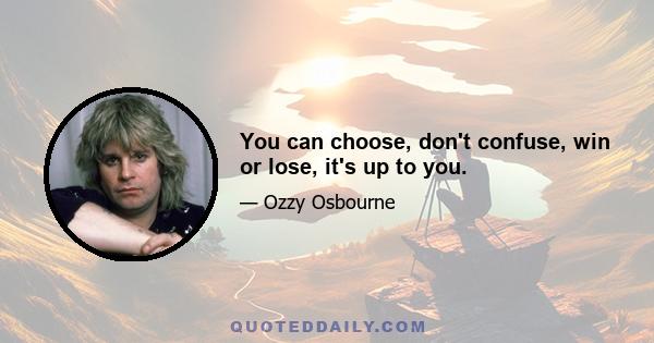 You can choose, don't confuse, win or lose, it's up to you.