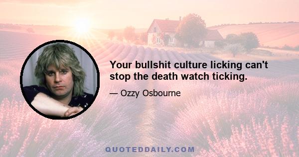 Your bullshit culture licking can't stop the death watch ticking.