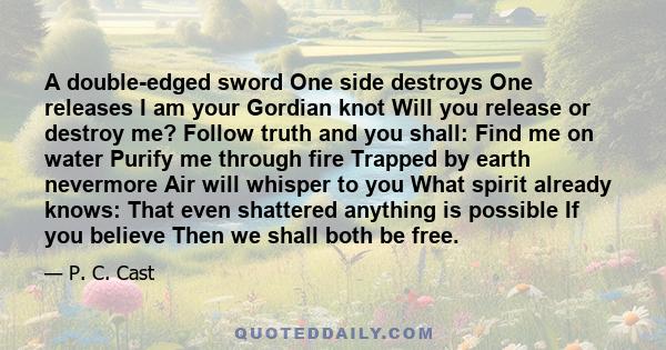 A double-edged sword One side destroys One releases I am your Gordian knot Will you release or destroy me? Follow truth and you shall: Find me on water Purify me through fire Trapped by earth nevermore Air will whisper