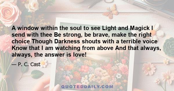 A window within the soul to see Light and Magick I send with thee Be strong, be brave, make the right choice Though Darkness shouts with a terrible voice Know that I am watching from above And that always, always, the