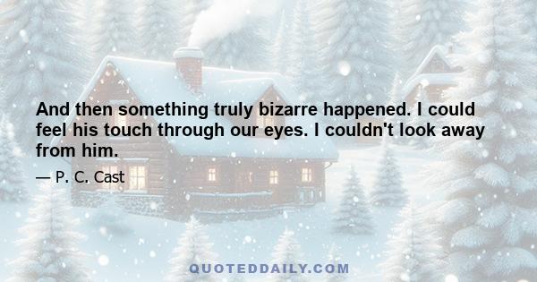 And then something truly bizarre happened. I could feel his touch through our eyes. I couldn't look away from him.