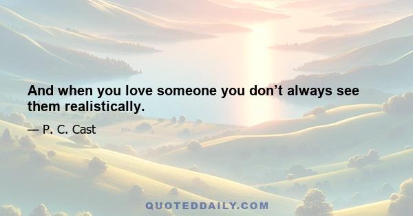 And when you love someone you don’t always see them realistically.