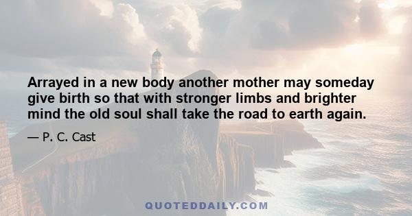 Arrayed in a new body another mother may someday give birth so that with stronger limbs and brighter mind the old soul shall take the road to earth again.