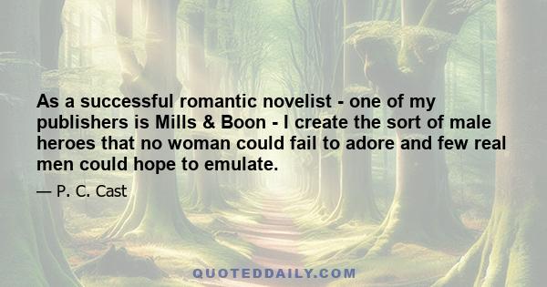 As a successful romantic novelist - one of my publishers is Mills & Boon - I create the sort of male heroes that no woman could fail to adore and few real men could hope to emulate.