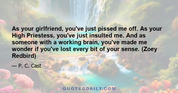 As your girlfriend, you've just pissed me off. As your High Priestess, you've just insulted me. And as someone with a working brain, you've made me wonder if you've lost every bit of your sense. (Zoey Redbird)