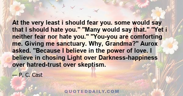 At the very least i should fear you. some would say that I should hate you. Many would say that. Yet i neither fear nor hate you. You-you are comforting me. Giving me sanctuary. Why, Grandma? Aurox asked. Because I