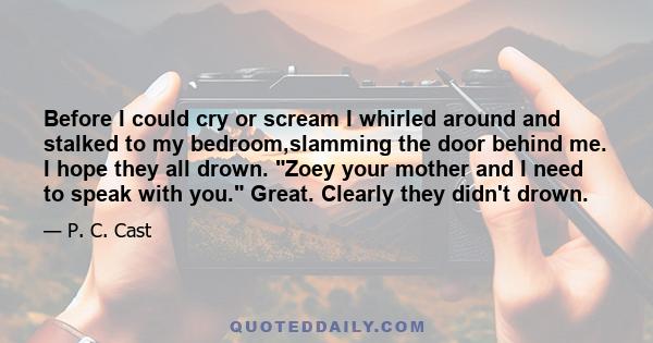 Before I could cry or scream I whirled around and stalked to my bedroom,slamming the door behind me. I hope they all drown. Zoey your mother and I need to speak with you. Great. Clearly they didn't drown.