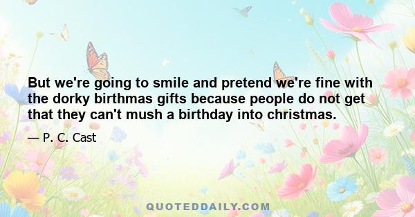 But we're going to smile and pretend we're fine with the dorky birthmas gifts because people do not get that they can't mush a birthday into christmas.