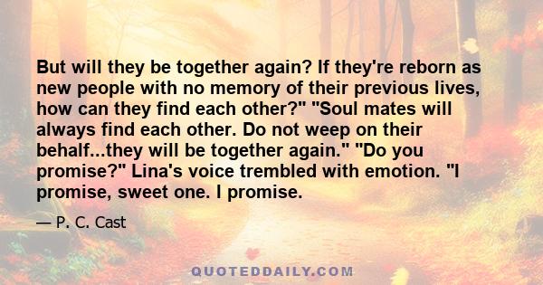 But will they be together again? If they're reborn as new people with no memory of their previous lives, how can they find each other? Soul mates will always find each other. Do not weep on their behalf...they will be