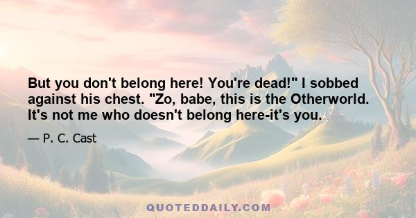 But you don't belong here! You're dead! I sobbed against his chest. Zo, babe, this is the Otherworld. It's not me who doesn't belong here-it's you.