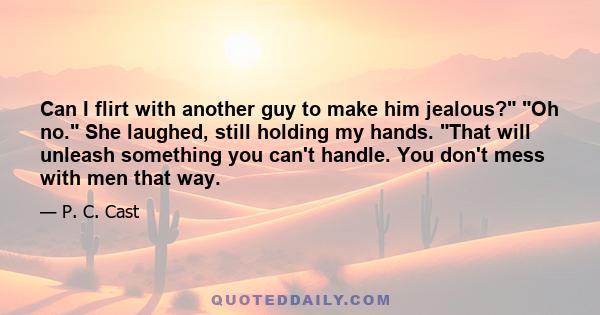 Can I flirt with another guy to make him jealous? Oh no. She laughed, still holding my hands. That will unleash something you can't handle. You don't mess with men that way.