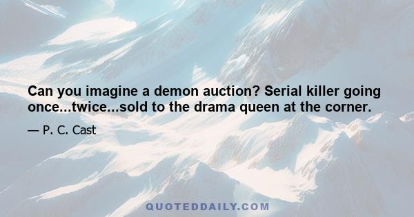 Can you imagine a demon auction? Serial killer going once...twice...sold to the drama queen at the corner.