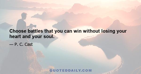 Choose battles that you can win without losing your heart and your soul.