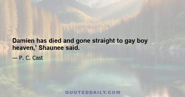 Damien has died and gone straight to gay boy heaven,' Shaunee said.