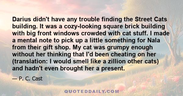 Darius didn't have any trouble finding the Street Cats building. It was a cozy-looking square brick building with big front windows crowded with cat stuff. I made a mental note to pick up a little something for Nala