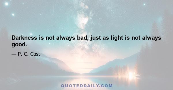 Darkness is not always bad, just as light is not always good.