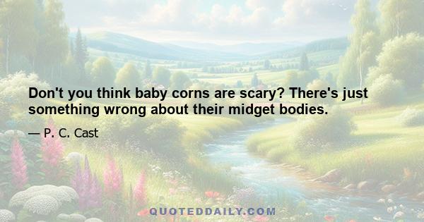 Don't you think baby corns are scary? There's just something wrong about their midget bodies.