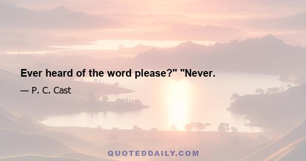 Ever heard of the word please? Never.