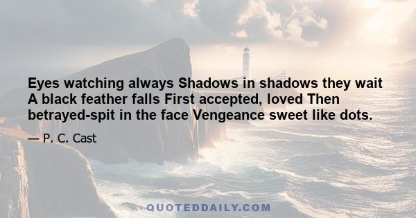 Eyes watching always Shadows in shadows they wait A black feather falls First accepted, loved Then betrayed-spit in the face Vengeance sweet like dots.