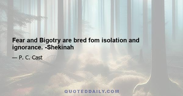 Fear and Bigotry are bred fom isolation and ignorance. -Shekinah