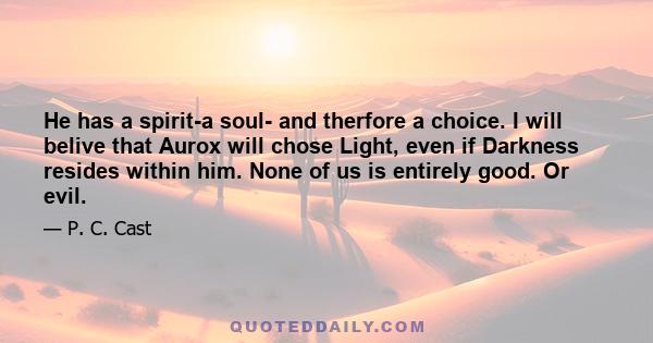 He has a spirit-a soul- and therfore a choice. I will belive that Aurox will chose Light, even if Darkness resides within him. None of us is entirely good. Or evil.