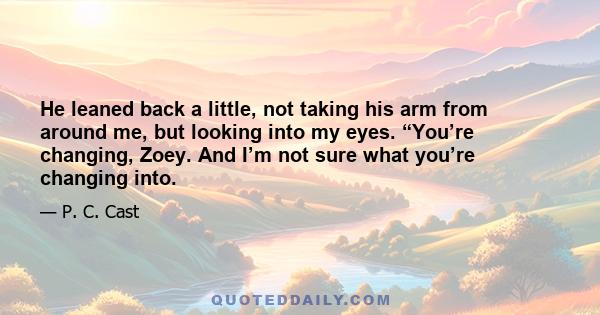 He leaned back a little, not taking his arm from around me, but looking into my eyes. “You’re changing, Zoey. And I’m not sure what you’re changing into.