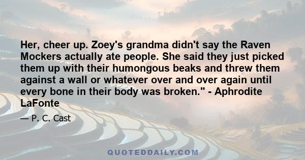 Her, cheer up. Zoey's grandma didn't say the Raven Mockers actually ate people. She said they just picked them up with their humongous beaks and threw them against a wall or whatever over and over again until every bone 