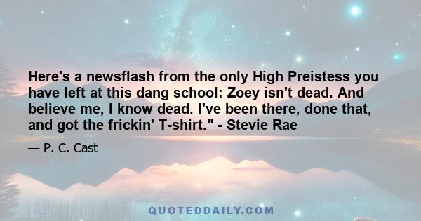 Here's a newsflash from the only High Preistess you have left at this dang school: Zoey isn't dead. And believe me, I know dead. I've been there, done that, and got the frickin' T-shirt. - Stevie Rae