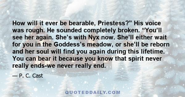 How will it ever be bearable, Priestess?” His voice was rough. He sounded completely broken. “You’ll see her again. She’s with Nyx now. She’ll either wait for you in the Goddess’s meadow, or she’ll be reborn and her