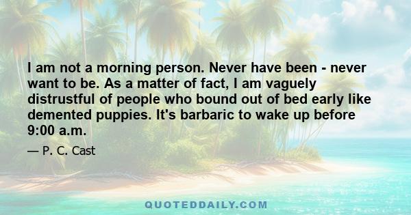 I am not a morning person. Never have been - never want to be. As a matter of fact, I am vaguely distrustful of people who bound out of bed early like demented puppies. It's barbaric to wake up before 9:00 a.m.