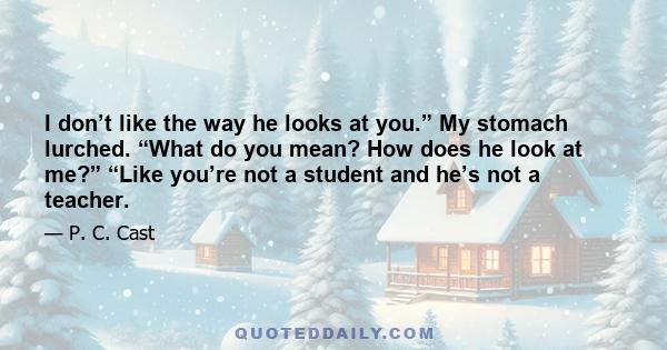 I don’t like the way he looks at you.” My stomach lurched. “What do you mean? How does he look at me?” “Like you’re not a student and he’s not a teacher.