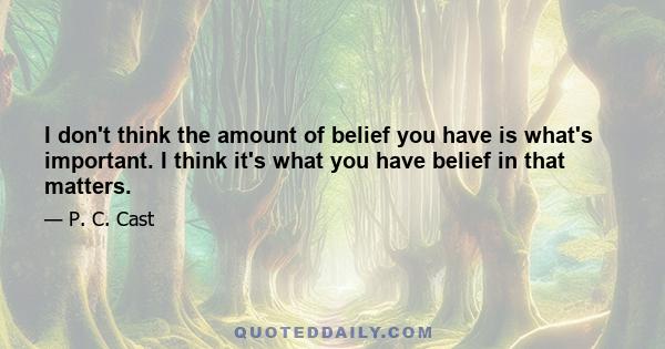 I don't think the amount of belief you have is what's important. I think it's what you have belief in that matters.