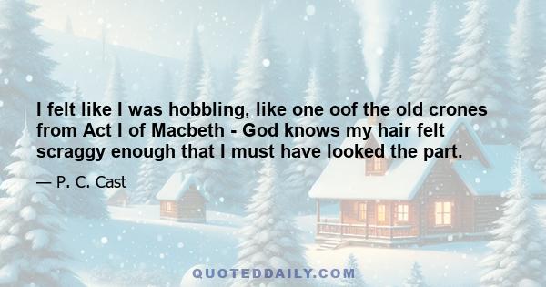 I felt like I was hobbling, like one oof the old crones from Act I of Macbeth - God knows my hair felt scraggy enough that I must have looked the part.