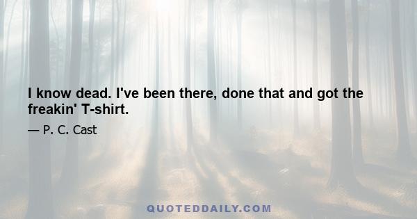 I know dead. I've been there, done that and got the freakin' T-shirt.