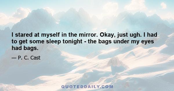 I stared at myself in the mirror. Okay, just ugh. I had to get some sleep tonight - the bags under my eyes had bags.