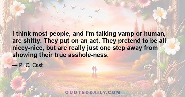 I think most people, and I'm talking vamp or human, are shitty. They put on an act. They pretend to be all nicey-nice, but are really just one step away from showing their true asshole-ness.