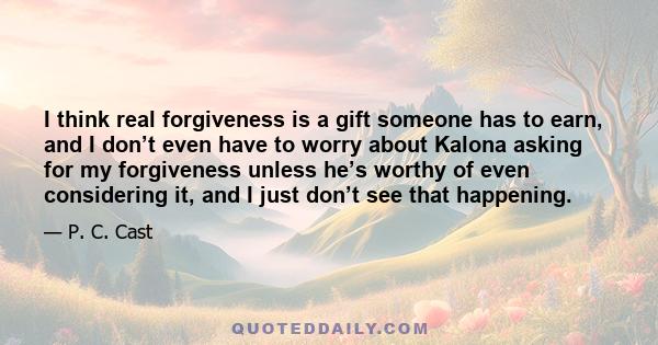 I think real forgiveness is a gift someone has to earn, and I don’t even have to worry about Kalona asking for my forgiveness unless he’s worthy of even considering it, and I just don’t see that happening.