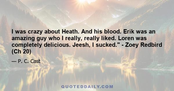 I was crazy about Heath. And his blood. Erik was an amazing guy who I really, really liked. Loren was completely delicious. Jeesh, I sucked. - Zoey Redbird (Ch 20)