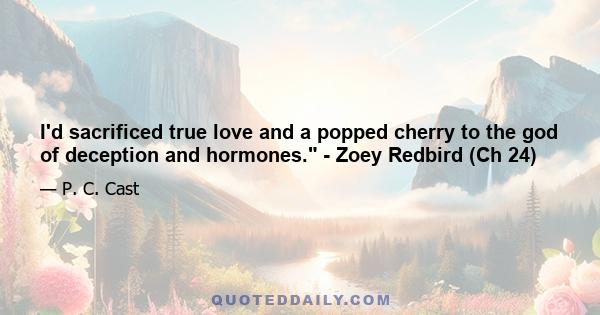 I'd sacrificed true love and a popped cherry to the god of deception and hormones. - Zoey Redbird (Ch 24)