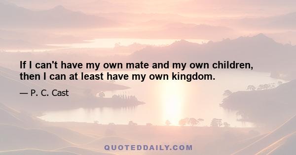 If I can't have my own mate and my own children, then I can at least have my own kingdom.