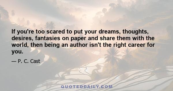 If you're too scared to put your dreams, thoughts, desires, fantasies on paper and share them with the world, then being an author isn't the right career for you.