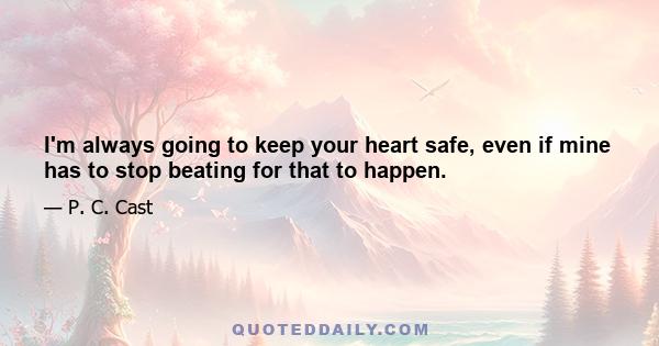 I'm always going to keep your heart safe, even if mine has to stop beating for that to happen.