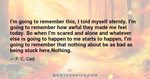 I'm going to remember this, I told myself sternly. I'm going to remember how awful they made me feel today. So when I'm scared and alone and whatever else is going to happen to me starts to happen, I'm going to remember 