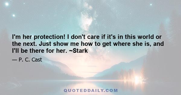 I'm her protection! I don't care if it's in this world or the next. Just show me how to get where she is, and I'll be there for her. ~Stark