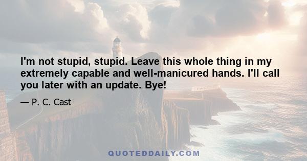 I'm not stupid, stupid. Leave this whole thing in my extremely capable and well-manicured hands. I'll call you later with an update. Bye!