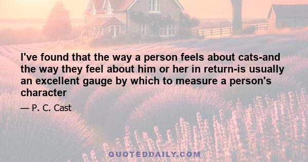 I've found that the way a person feels about cats-and the way they feel about him or her in return-is usually an excellent gauge by which to measure a person's character